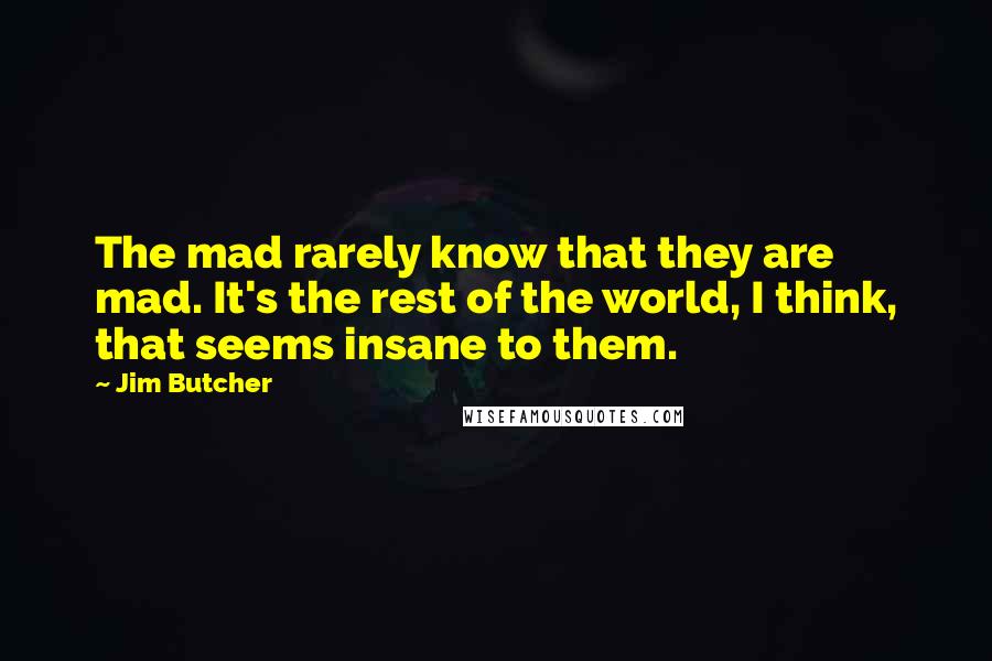 Jim Butcher Quotes: The mad rarely know that they are mad. It's the rest of the world, I think, that seems insane to them.