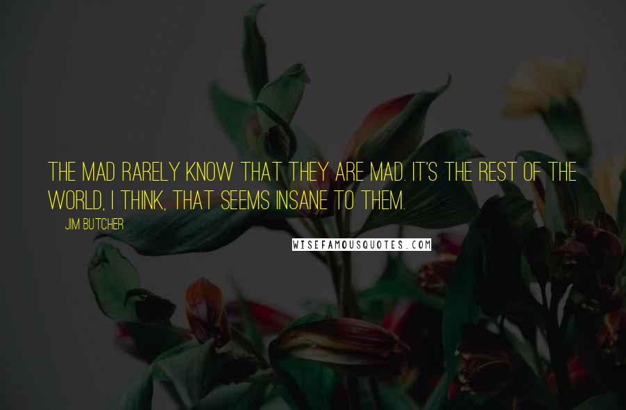 Jim Butcher Quotes: The mad rarely know that they are mad. It's the rest of the world, I think, that seems insane to them.