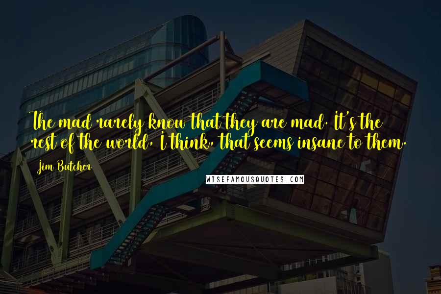 Jim Butcher Quotes: The mad rarely know that they are mad. It's the rest of the world, I think, that seems insane to them.