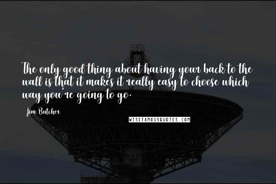 Jim Butcher Quotes: The only good thing about having your back to the wall is that it makes it really easy to choose which way you're going to go.