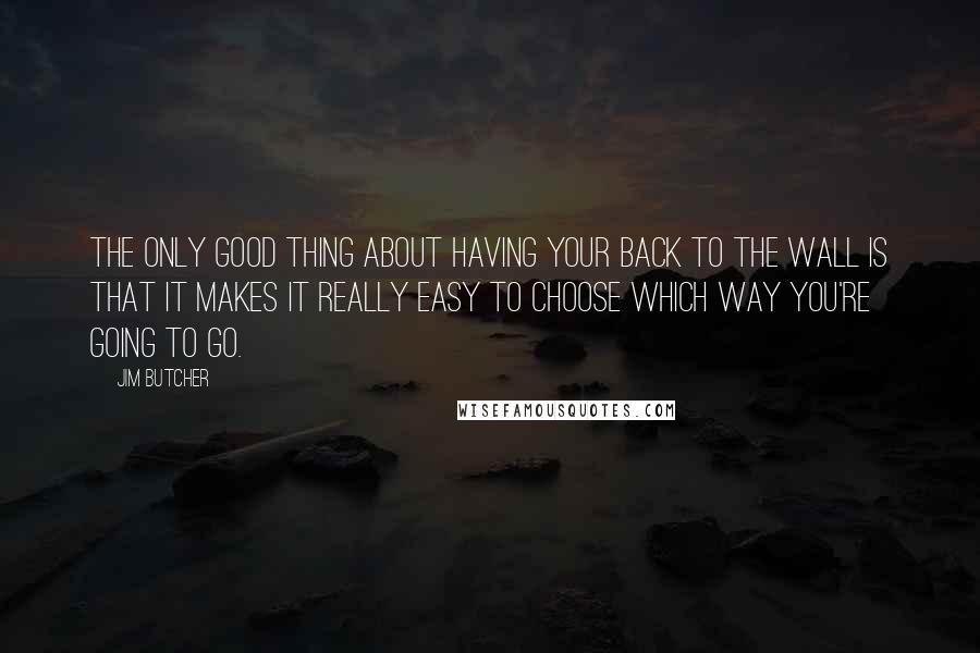 Jim Butcher Quotes: The only good thing about having your back to the wall is that it makes it really easy to choose which way you're going to go.