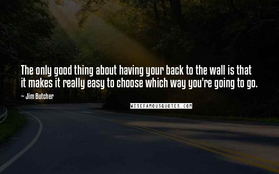 Jim Butcher Quotes: The only good thing about having your back to the wall is that it makes it really easy to choose which way you're going to go.