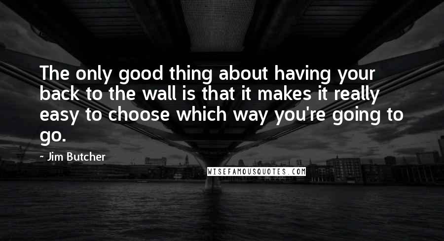 Jim Butcher Quotes: The only good thing about having your back to the wall is that it makes it really easy to choose which way you're going to go.