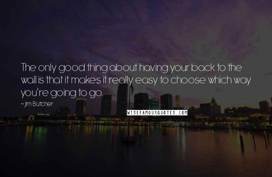 Jim Butcher Quotes: The only good thing about having your back to the wall is that it makes it really easy to choose which way you're going to go.