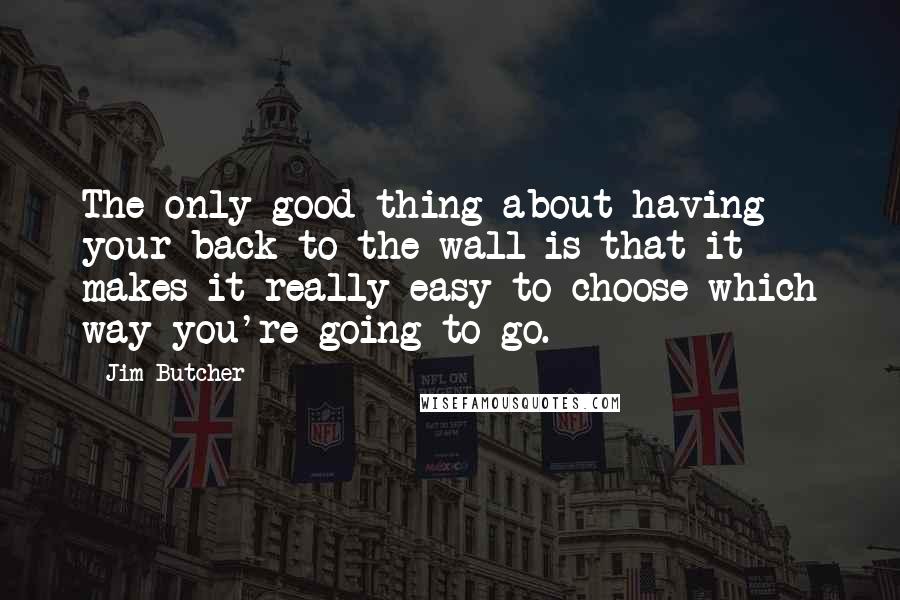 Jim Butcher Quotes: The only good thing about having your back to the wall is that it makes it really easy to choose which way you're going to go.