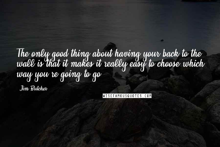 Jim Butcher Quotes: The only good thing about having your back to the wall is that it makes it really easy to choose which way you're going to go.