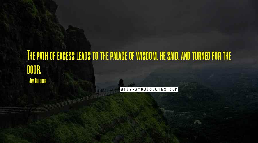 Jim Butcher Quotes: The path of excess leads to the palace of wisdom, he said, and turned for the door.