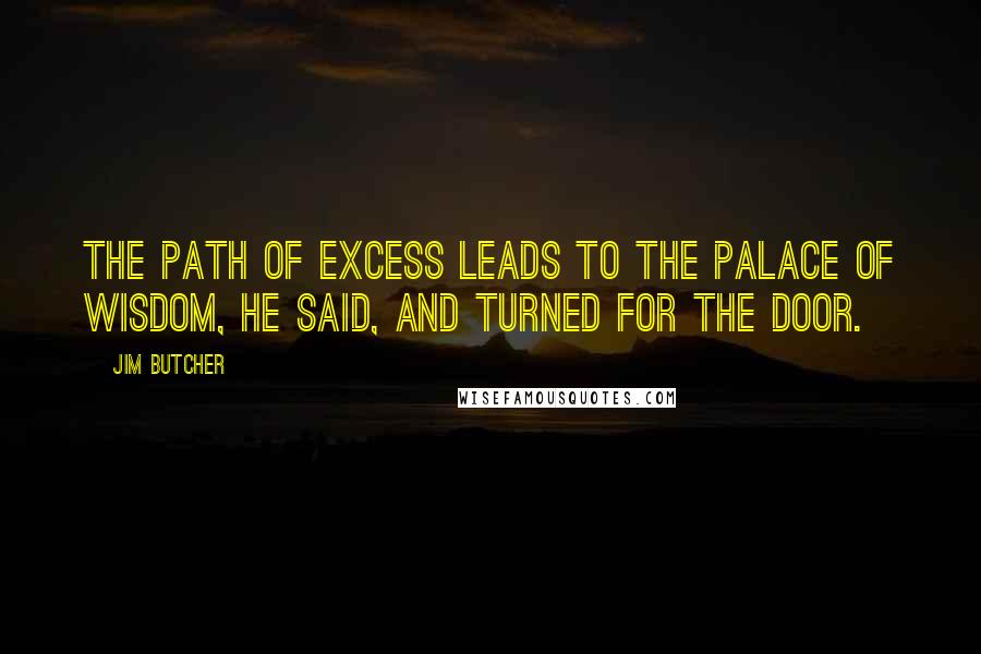 Jim Butcher Quotes: The path of excess leads to the palace of wisdom, he said, and turned for the door.