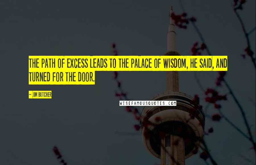 Jim Butcher Quotes: The path of excess leads to the palace of wisdom, he said, and turned for the door.