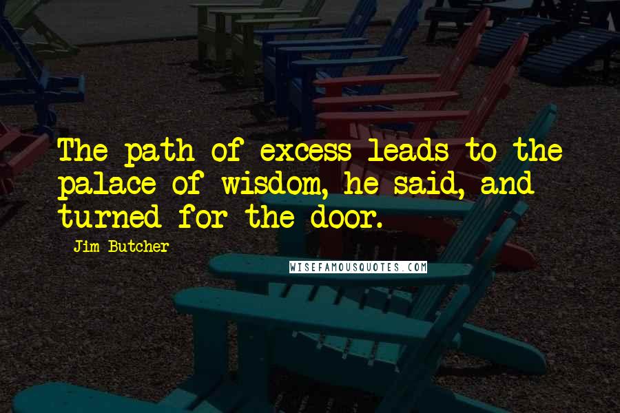 Jim Butcher Quotes: The path of excess leads to the palace of wisdom, he said, and turned for the door.