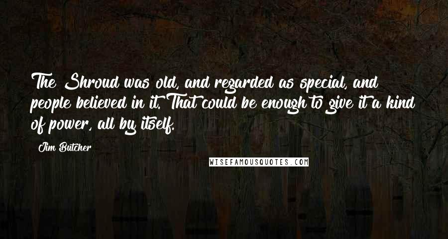 Jim Butcher Quotes: The Shroud was old, and regarded as special, and people believed in it. That could be enough to give it a kind of power, all by itself.