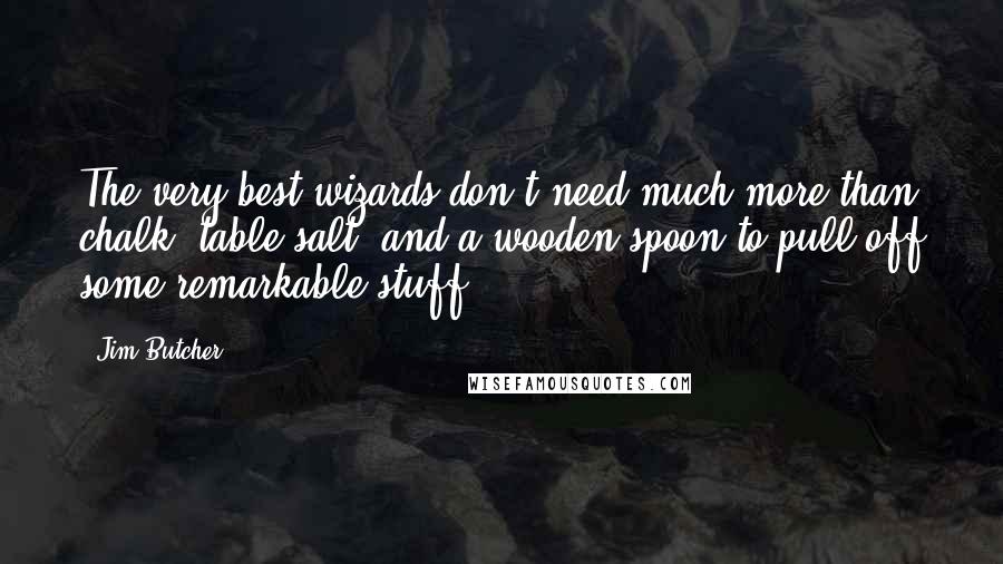 Jim Butcher Quotes: The very best wizards don't need much more than chalk, table salt, and a wooden spoon to pull off some remarkable stuff.