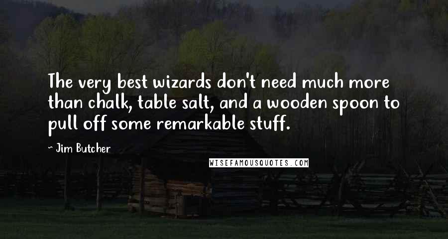 Jim Butcher Quotes: The very best wizards don't need much more than chalk, table salt, and a wooden spoon to pull off some remarkable stuff.