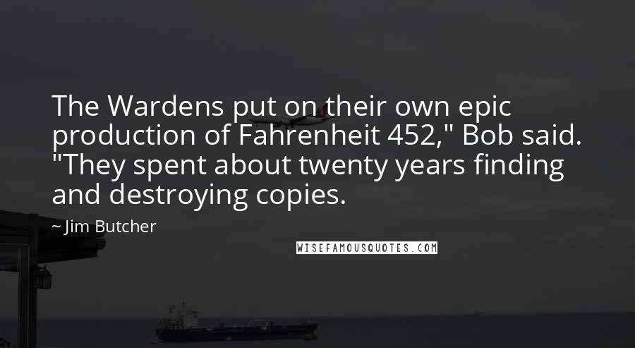 Jim Butcher Quotes: The Wardens put on their own epic production of Fahrenheit 452," Bob said. "They spent about twenty years finding and destroying copies.