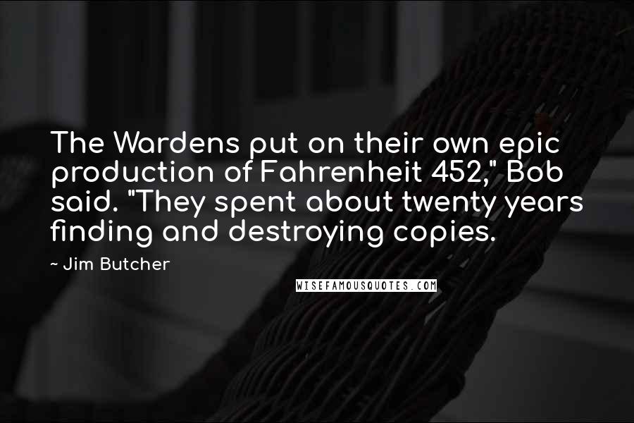Jim Butcher Quotes: The Wardens put on their own epic production of Fahrenheit 452," Bob said. "They spent about twenty years finding and destroying copies.