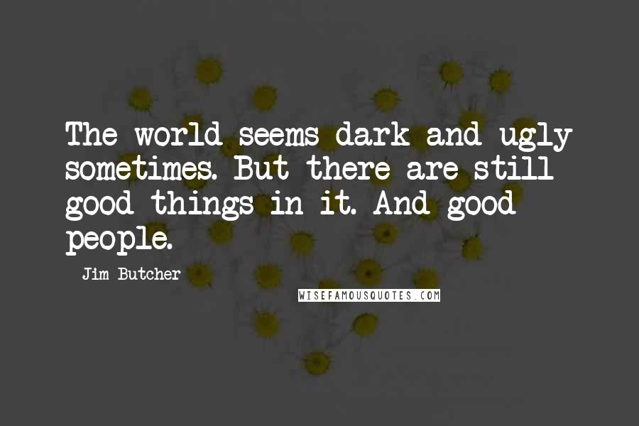 Jim Butcher Quotes: The world seems dark and ugly sometimes. But there are still good things in it. And good people.