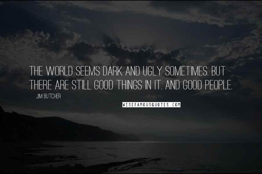 Jim Butcher Quotes: The world seems dark and ugly sometimes. But there are still good things in it. And good people.