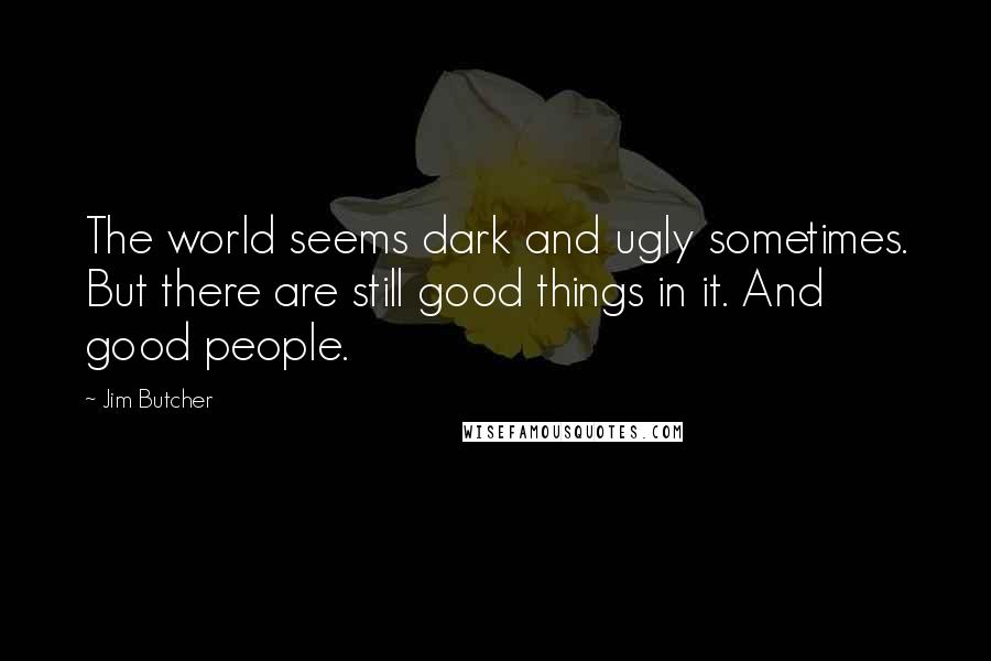 Jim Butcher Quotes: The world seems dark and ugly sometimes. But there are still good things in it. And good people.