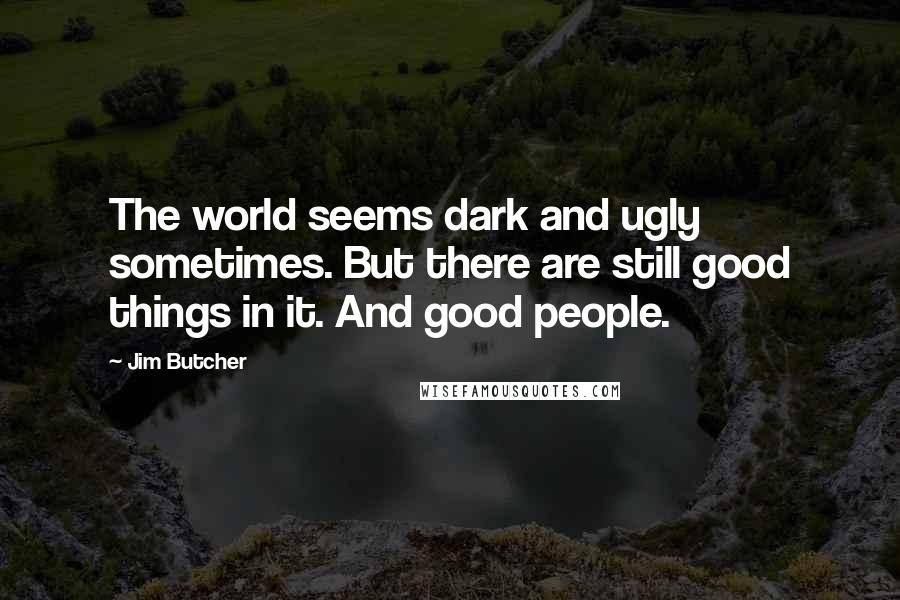 Jim Butcher Quotes: The world seems dark and ugly sometimes. But there are still good things in it. And good people.