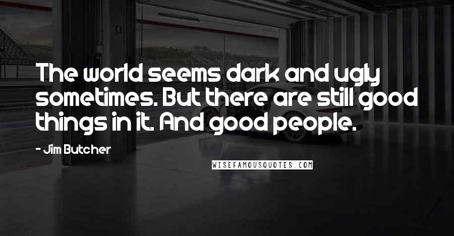 Jim Butcher Quotes: The world seems dark and ugly sometimes. But there are still good things in it. And good people.