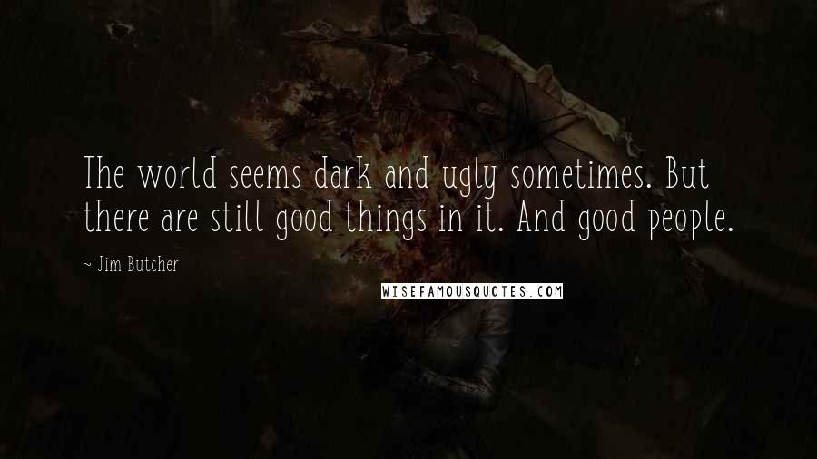 Jim Butcher Quotes: The world seems dark and ugly sometimes. But there are still good things in it. And good people.