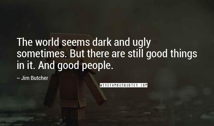 Jim Butcher Quotes: The world seems dark and ugly sometimes. But there are still good things in it. And good people.