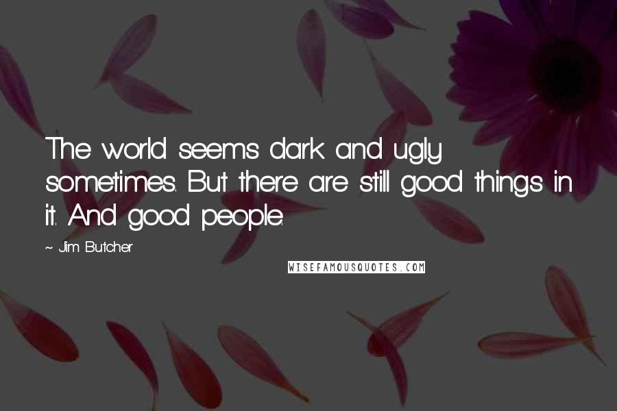 Jim Butcher Quotes: The world seems dark and ugly sometimes. But there are still good things in it. And good people.