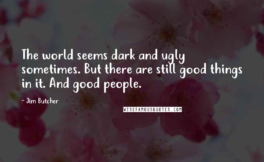 Jim Butcher Quotes: The world seems dark and ugly sometimes. But there are still good things in it. And good people.