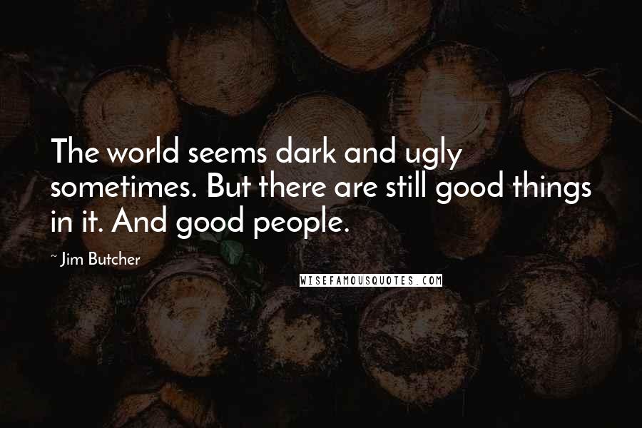 Jim Butcher Quotes: The world seems dark and ugly sometimes. But there are still good things in it. And good people.