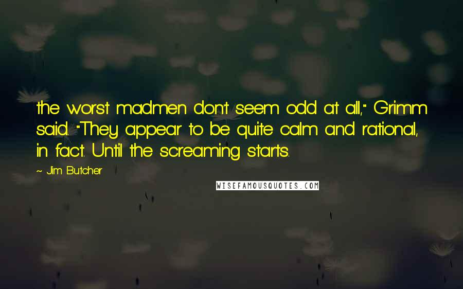 Jim Butcher Quotes: the worst madmen don't seem odd at all," Grimm said. "They appear to be quite calm and rational, in fact. Until the screaming starts.