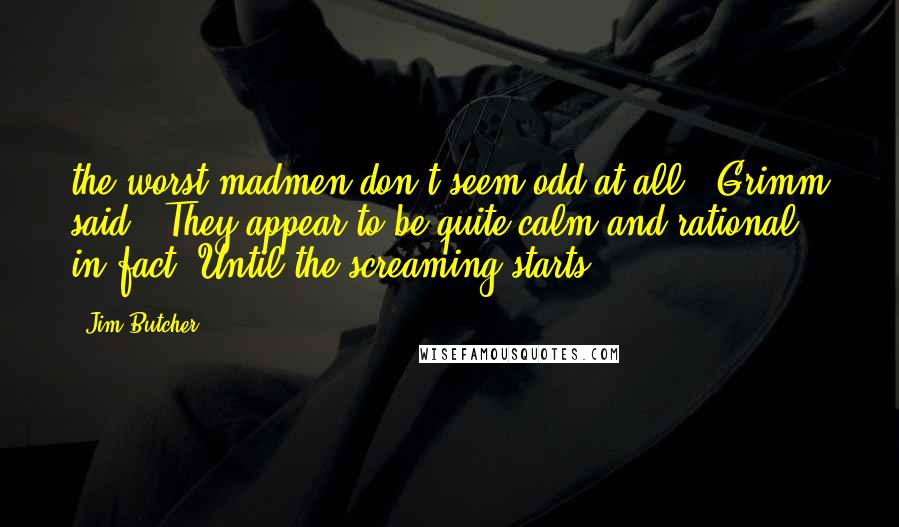 Jim Butcher Quotes: the worst madmen don't seem odd at all," Grimm said. "They appear to be quite calm and rational, in fact. Until the screaming starts.