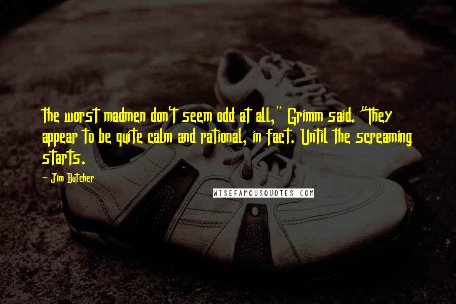 Jim Butcher Quotes: the worst madmen don't seem odd at all," Grimm said. "They appear to be quite calm and rational, in fact. Until the screaming starts.