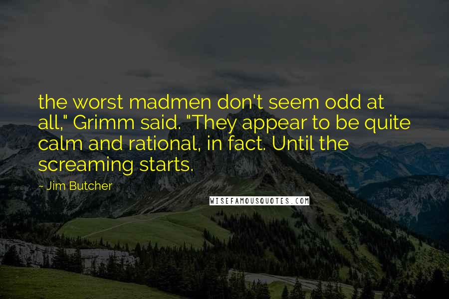 Jim Butcher Quotes: the worst madmen don't seem odd at all," Grimm said. "They appear to be quite calm and rational, in fact. Until the screaming starts.