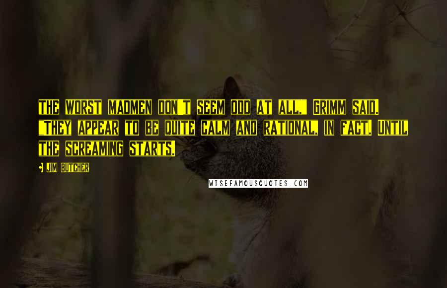 Jim Butcher Quotes: the worst madmen don't seem odd at all," Grimm said. "They appear to be quite calm and rational, in fact. Until the screaming starts.