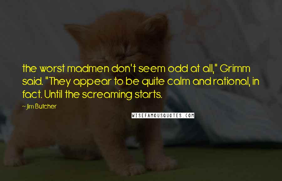 Jim Butcher Quotes: the worst madmen don't seem odd at all," Grimm said. "They appear to be quite calm and rational, in fact. Until the screaming starts.