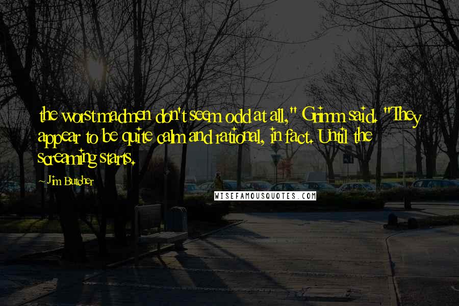 Jim Butcher Quotes: the worst madmen don't seem odd at all," Grimm said. "They appear to be quite calm and rational, in fact. Until the screaming starts.