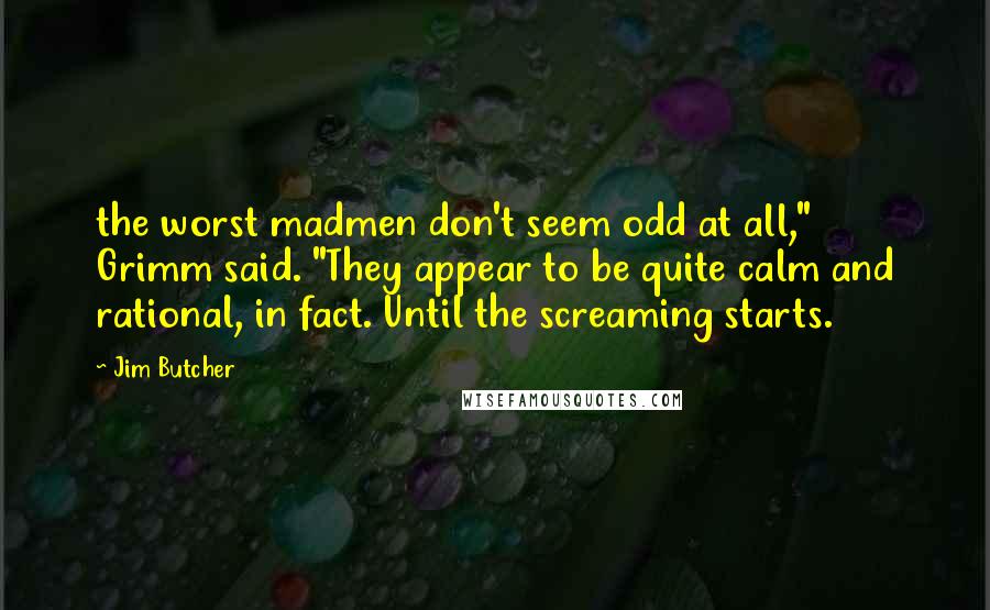 Jim Butcher Quotes: the worst madmen don't seem odd at all," Grimm said. "They appear to be quite calm and rational, in fact. Until the screaming starts.
