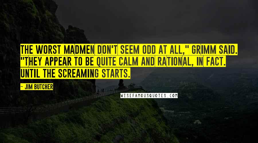 Jim Butcher Quotes: the worst madmen don't seem odd at all," Grimm said. "They appear to be quite calm and rational, in fact. Until the screaming starts.