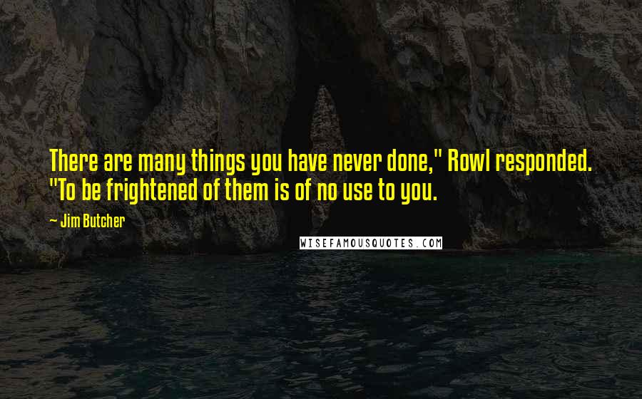 Jim Butcher Quotes: There are many things you have never done," Rowl responded. "To be frightened of them is of no use to you.