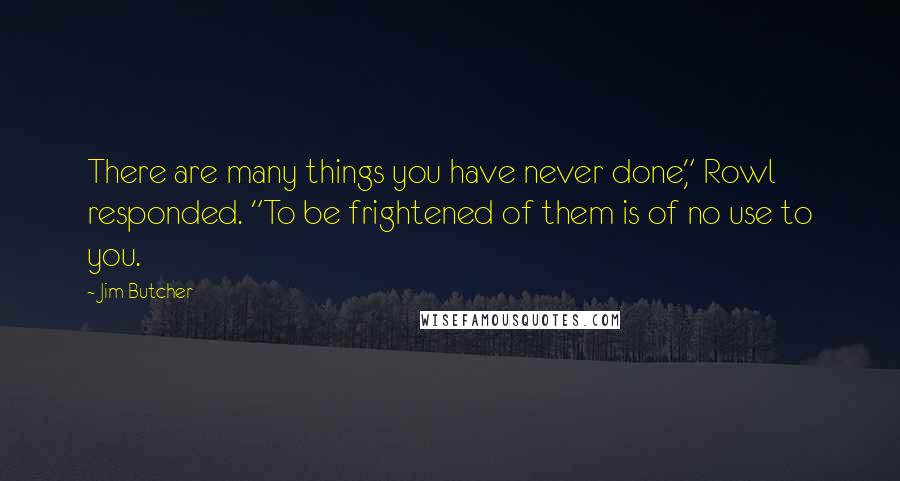 Jim Butcher Quotes: There are many things you have never done," Rowl responded. "To be frightened of them is of no use to you.