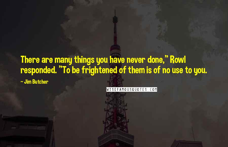 Jim Butcher Quotes: There are many things you have never done," Rowl responded. "To be frightened of them is of no use to you.