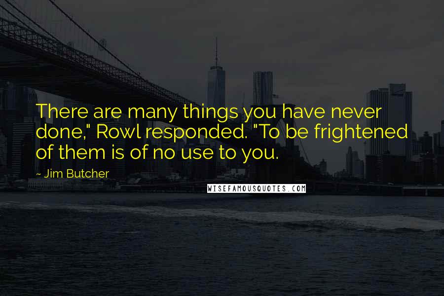 Jim Butcher Quotes: There are many things you have never done," Rowl responded. "To be frightened of them is of no use to you.