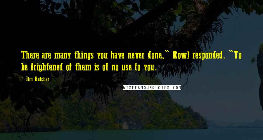 Jim Butcher Quotes: There are many things you have never done," Rowl responded. "To be frightened of them is of no use to you.