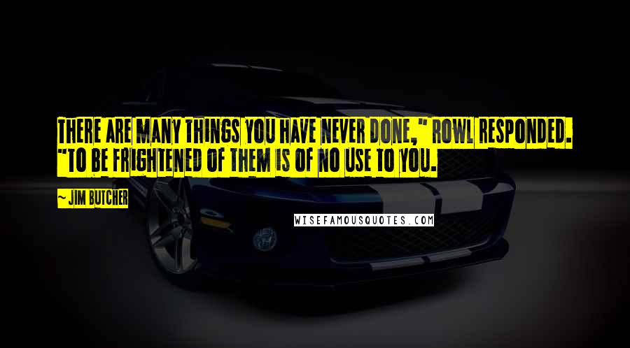 Jim Butcher Quotes: There are many things you have never done," Rowl responded. "To be frightened of them is of no use to you.