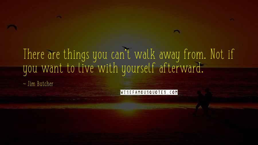 Jim Butcher Quotes: There are things you can't walk away from. Not if you want to live with yourself afterward.
