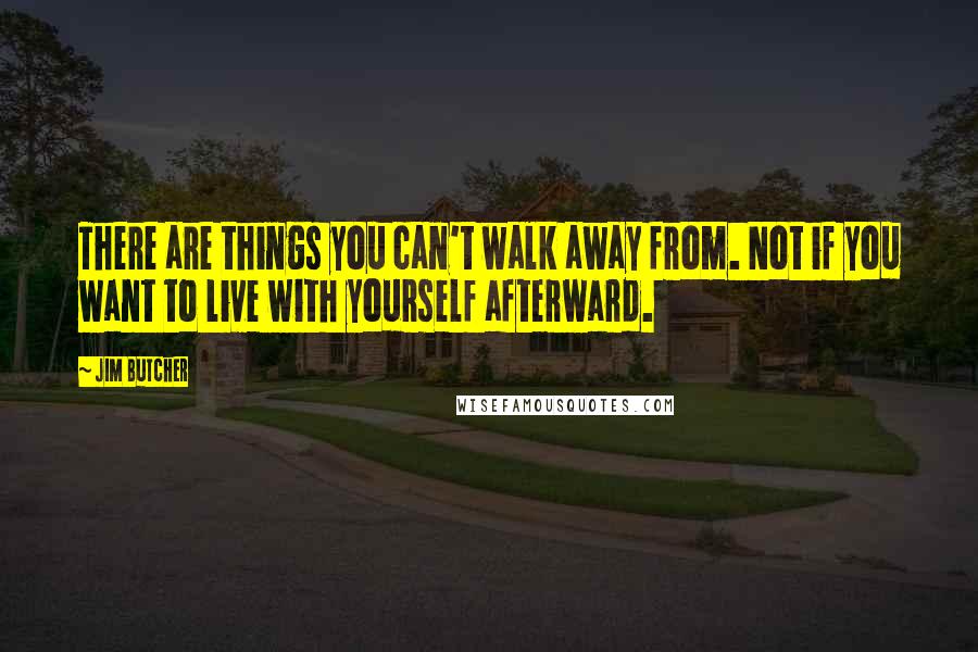 Jim Butcher Quotes: There are things you can't walk away from. Not if you want to live with yourself afterward.