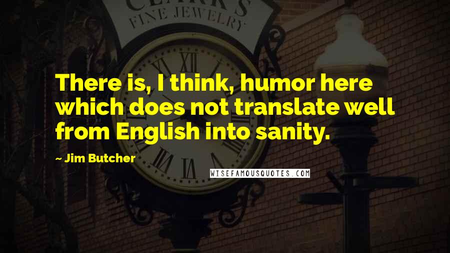 Jim Butcher Quotes: There is, I think, humor here which does not translate well from English into sanity.