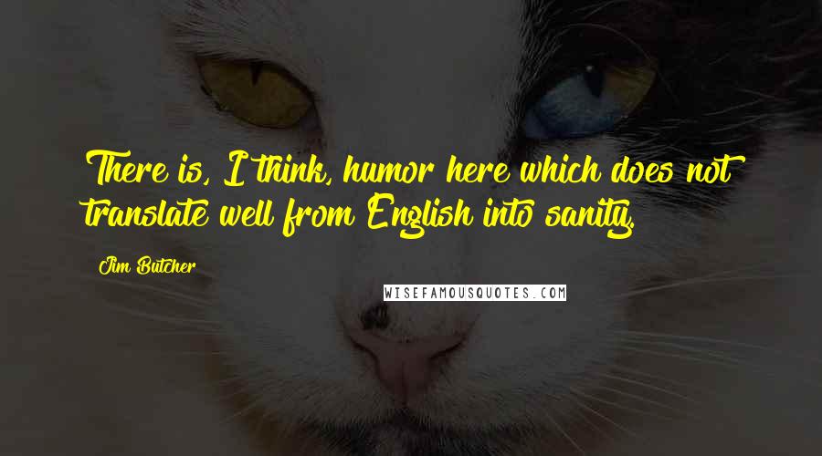 Jim Butcher Quotes: There is, I think, humor here which does not translate well from English into sanity.