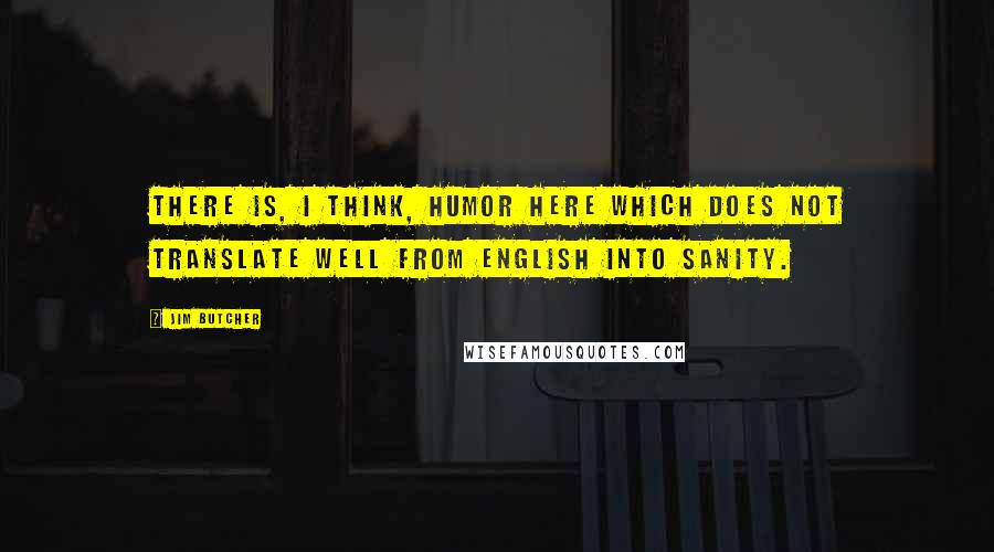 Jim Butcher Quotes: There is, I think, humor here which does not translate well from English into sanity.