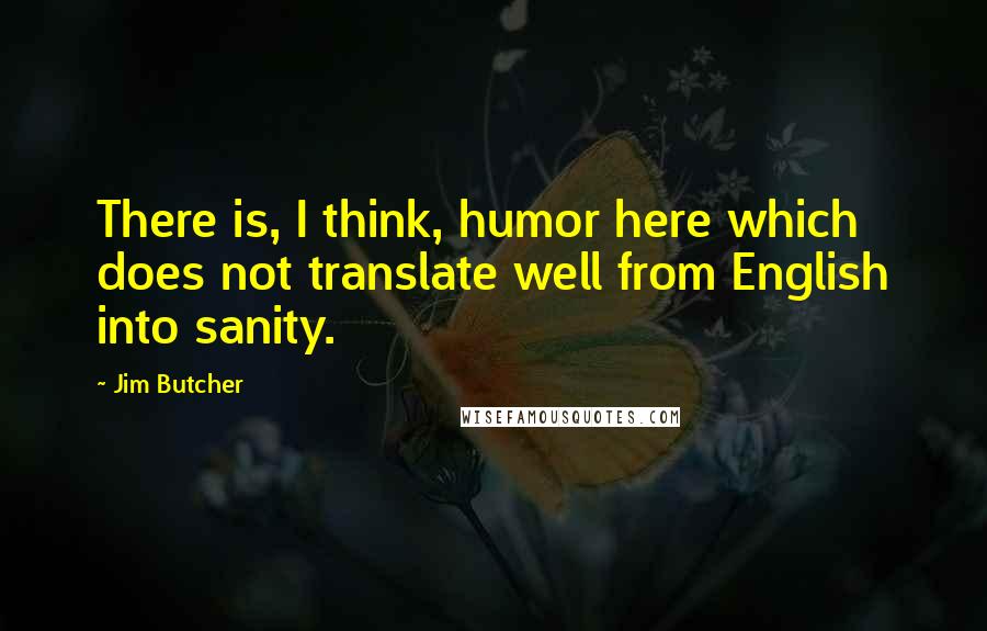 Jim Butcher Quotes: There is, I think, humor here which does not translate well from English into sanity.